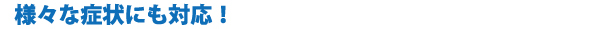 様々な症状にも対応