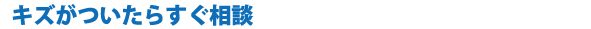 キズがついたらすぐ相談