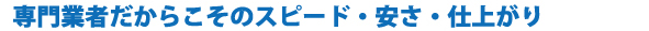 専門業者だからこそのスピード・安さ・仕上がり